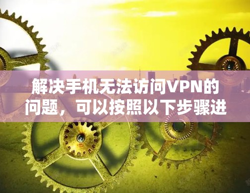 解决手机无法访问VPN的问题，可以按照以下步骤进行