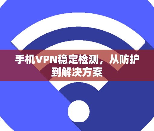 手机VPN稳定检测，从防护到解决方案