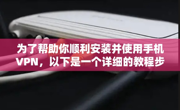 为了帮助你顺利安装并使用手机VPN，以下是一个详细的教程步骤