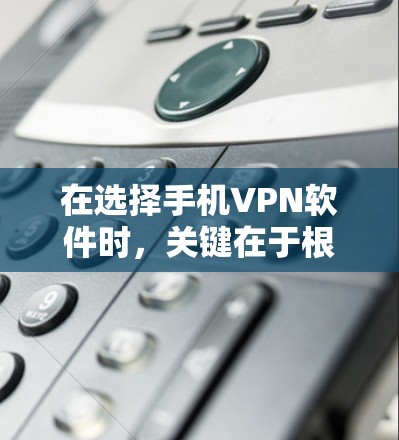 在选择手机VPN软件时，关键在于根据您的具体需求来决定。以下是对几个常用软件的分析和推荐