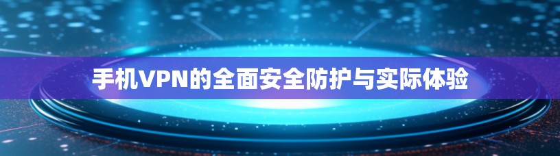 手机VPN的全面安全防护与实际体验 手机VPN的全面安全防护与实际体验