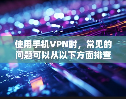 使用手机VPN时，常见的问题可以从以下方面排查和解决