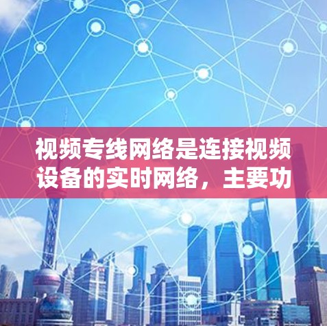 视频专线网络是连接视频设备的实时网络，主要功能包括视频流编码、传输和管理。以下是对视频专线网络的详细总结