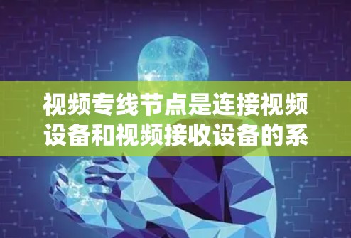 视频专线节点是连接视频设备和视频接收设备的系统组成部分,主要分为节点类型、连接方式、设备功能和应用场景等几个方面 视频专线节点是连接视频设备和视频接收设备的系统组成部分,主要分为节点类型、连接方式、设备功能和应用场景等几个方面