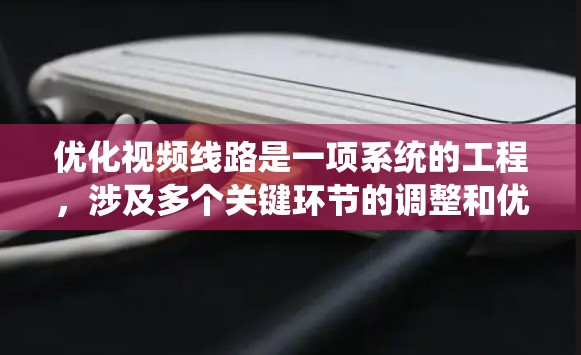 优化视频线路是一项系统的工程,涉及多个关键环节的调整和优化。以下是对视频线路优化的分步指南 优化视频线路是一项系统的工程,涉及多个关键环节的调整和优化。以下是对视频线路优化的分步指南