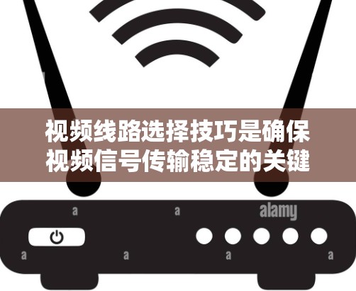 视频线路选择技巧是确保视频信号传输稳定的关键，以下是一些核心的步骤和参数