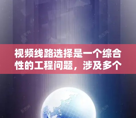 视频线路选择是一个综合性的工程问题,涉及多个因素的权衡和综合考虑。以下是一步步的解决方案 视频线路选择是一个综合性的工程问题,涉及多个因素的权衡和综合考虑。以下是一步步的解决方案