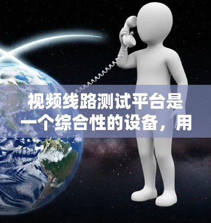 视频线路测试平台是一个综合性的设备,用于测试和验证视频信号的完整性、清晰度和稳定性。以下是对该平台的详细分析 视频线路测试平台是一个综合性的设备,用于测试和验证视频信号的完整性、清晰度和稳定性。以下是对该平台的详细分析