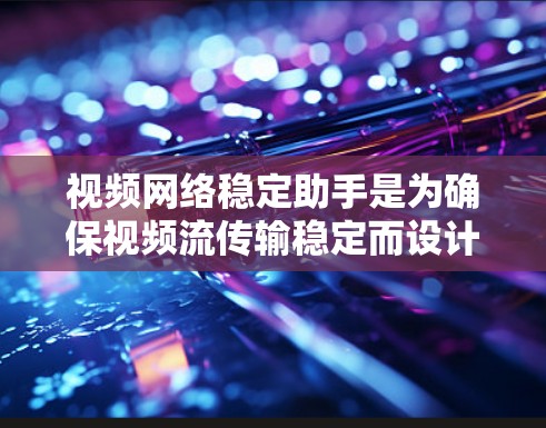 视频网络稳定助手是为确保视频流传输稳定而设计的工具，涵盖了监控、修复、管理等多种功能。以下是详细的步骤说明