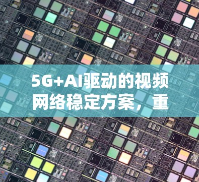 5G+AI驱动的视频网络稳定方案，重塑视频传输的未来