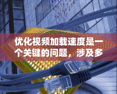 优化视频加载速度是一个关键的问题,涉及多个因素。以下是系统性地建议,帮助您有效提高视频加载速度 优化视频加载速度是一个关键的问题,涉及多个因素。以下是系统性地建议,帮助您有效提高视频加载速度