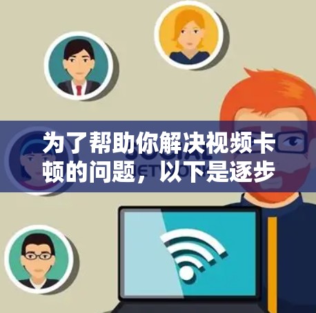 为了帮助你解决视频卡顿的问题，以下是逐步的解决方案