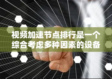 视频加速节点排行是一个综合考虑多种因素的设备列表，旨在帮助用户选择最佳的视频加速设备。以下是根据不同的方面整理的视频加速节点排行
