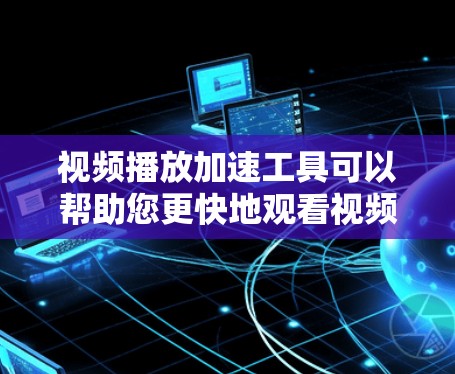 视频播放加速工具可以帮助您更快地观看视频，特别是在处理长时间下载或多种视频文件时。以下是一些常见的视频播放加速工具，根据不同的设备和需求，推荐如下