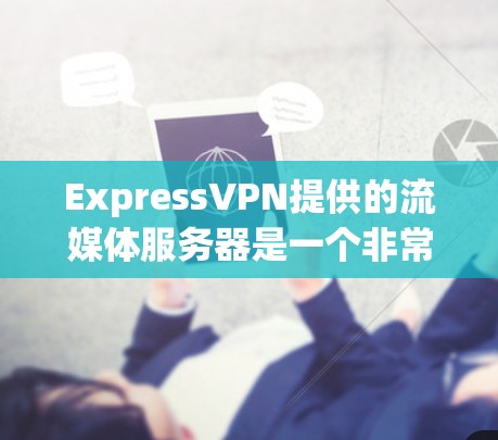 ExpressVPN提供的流媒体服务器是一个非常强大的工具，适合各种需求。以下是一个详细的介绍