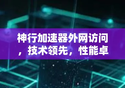 神行加速器外网访问，技术领先，性能卓越