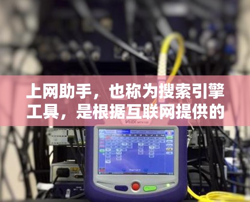 上网助手，也称为搜索引擎工具，是根据互联网提供的资源自动为用户提供信息、服务或资源的工具。它们通常包括搜索、阅读、下载、分享、分享等功能。以下是关于上网助手体验的一些关键点