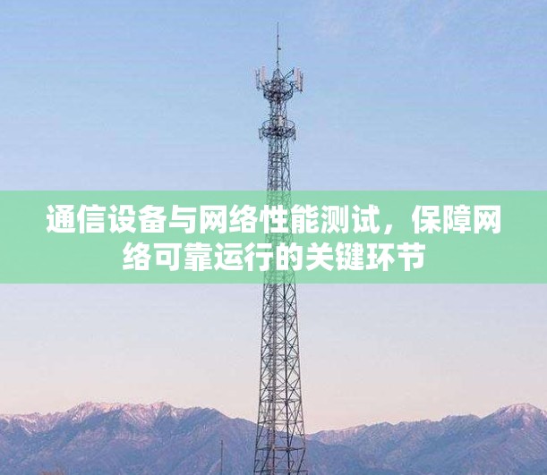 通信设备与网络性能测试，保障网络可靠运行的关键环节