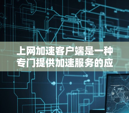 上网加速客户端是一种专门提供加速服务的应用程序，帮助用户更快地连接到互联网。以下是几种常用的上网加速客户端，供您选择