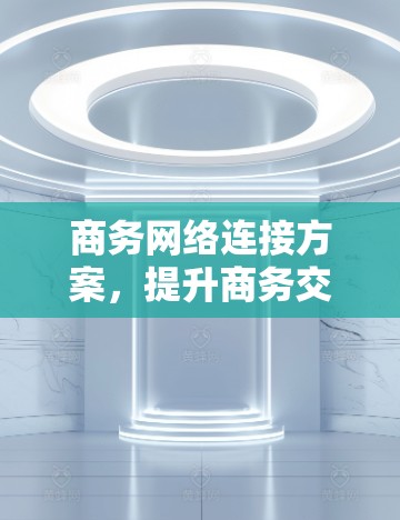 商务网络连接方案,提升商务交流效率与安全的创新解决方案