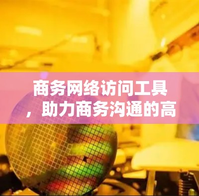 商务网络访问工具,助力商务沟通的高效工具