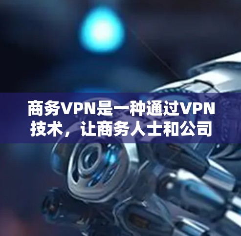 商务VPN是一种通过VPN技术,让商务人士和公司访问国外网站的工具。它提供了安全和高效访问外部网站的能力,适用于商务环境。以下是对商务VPN的详细介绍