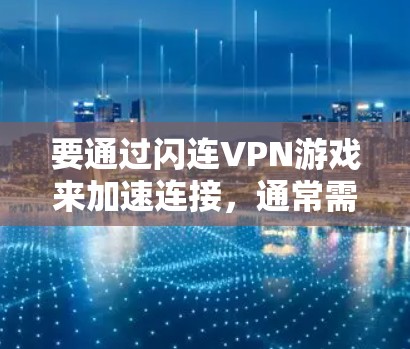 要通过闪连VPN游戏来加速连接,通常需要连接到一个可靠的VPN服务器。以下是一些步骤和建议,帮助你找到一个适合的加速线路 要通过闪连VPN游戏来加速连接,通常需要连接到一个可靠的VPN服务器。以下是一些步骤和建议,帮助你找到一个适合的加速线路