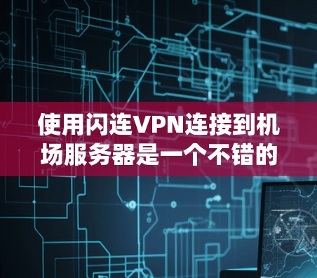 使用闪连VPN连接到机场服务器是一个不错的选择,特别是因为机场的网络通常速度快且稳定,并且靠近用户所在的城市。以下是一个系统的步骤指南,帮助您更好地实施这一计划 使用闪连VPN连接到机场服务器是一个不错的选择,特别是因为机场的网络通常速度快且稳定,并且靠近用户所在的城市。以下是一个系统的步骤指南,帮助您更好地实施这一计划
