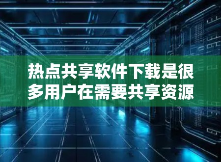 热点共享软件下载是很多用户在需要共享资源或文件时常用的工具。以下是一些常见的热点共享软件及其下载链接，供您参考