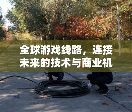 全球游戏线路，连接未来的技术与商业机遇