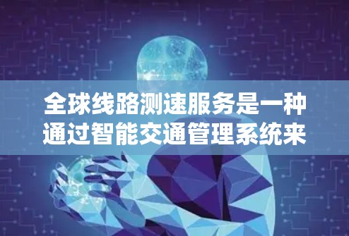全球线路测速服务是一种通过智能交通管理系统来实时监测列车速度的措施,旨在优化交通管理,提高运营效率。以下是对该服务的详细解释 全球线路测速服务是一种通过智能交通管理系统来实时监测列车速度的措施,旨在优化交通管理,提高运营效率。以下是对该服务的详细解释