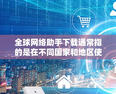 全球网络助手下载通常指的是在不同国家和地区使用特定的网络服务或应用。这些应用可能是视频通话软件、短视频平台、网络服务提供商等。以下是一些常见的全球网络助手下载 全球网络助手下载通常指的是在不同国家和地区使用特定的网络服务或应用。这些应用可能是视频通话软件、短视频平台、网络服务提供商等。以下是一些常见的全球网络助手下载