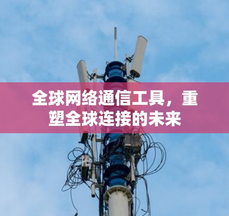 全球网络通信工具,重塑全球连接的未来