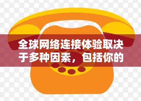 全球网络连接体验取决于多种因素,包括你的设备类型、网络设置以及地区。以下是一些主要的考虑点