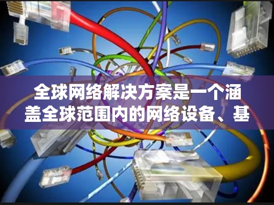 全球网络解决方案是一个涵盖全球范围内的网络设备、基础设施和管理系统的总称。以下是一些全球网络解决方案的主要类型 全球网络解决方案是一个涵盖全球范围内的网络设备、基础设施和管理系统的总称。以下是一些全球网络解决方案的主要类型