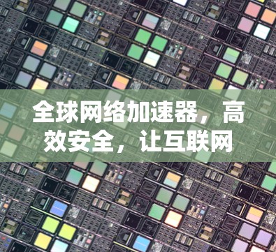 全球网络加速器,高效安全,让互联网更顺畅