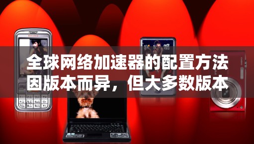 全球网络加速器的配置方法因版本而异，但大多数版本默认支持简单的配置操作。以下是一些常见的配置方法