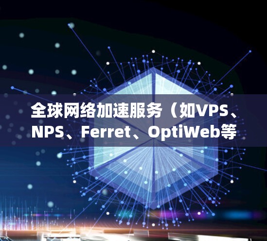 全球网络加速服务(如VPS、NPS、Ferret、OptiWeb等)因其功能、性能和适用场景的不同,体验和速度也会有所不同。以下是对这些服务的分析,涵盖其特点、适用场景、性能表现以及适合的用户群体