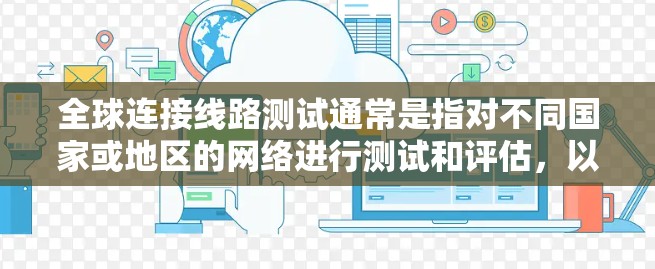 全球连接线路测试通常是指对不同国家或地区的网络进行测试和评估,以了解其网络连接速度、延迟、稳定性等性能。这些测试结果可以帮助你比较不同地区的网络状况,并根据实际情况做出优化和调整 全球连接线路测试通常是指对不同国家或地区的网络进行测试和评估,以了解其网络连接速度、延迟、稳定性等性能。这些测试结果可以帮助你比较不同地区的网络状况,并根据实际情况做出优化和调整