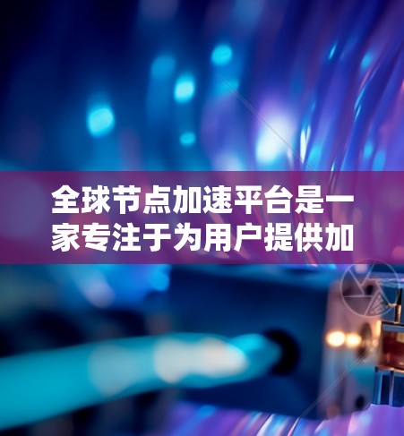 全球节点加速平台是一家专注于为用户提供加速服务的公司,主要服务于大数据处理、图像识别和语音识别等领域。该平台结合了华为的技术与自身的产品优势,旨在为用户提供高效的数据处理解决方案 全球节点加速平台是一家专注于为用户提供加速服务的公司,主要服务于大数据处理、图像识别和语音识别等领域。该平台结合了华为的技术与自身的产品优势,旨在为用户提供高效的数据处理解决方案