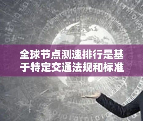全球节点测速排行是基于特定交通法规和标准对车辆在公路上行驶状态进行测试和评估的指标。它主要涉及以下因素 全球节点测速排行是基于特定交通法规和标准对车辆在公路上行驶状态进行测试和评估的指标。它主要涉及以下因素