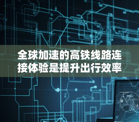 全球加速的高铁线路连接体验是提升出行效率和连接体验的重要方式。以下是一些全球热门的高铁线路和连接体验的建议，帮助您更好地规划您的出行