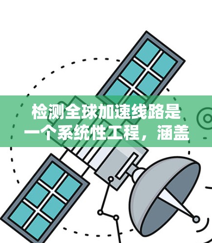 检测全球加速线路是一个系统性工程,涵盖了多个方面以确保其高效、安全和稳定运行。以下是对检测全球加速线路的详细步骤 检测全球加速线路是一个系统性工程,涵盖了多个方面以确保其高效、安全和稳定运行。以下是对检测全球加速线路的详细步骤