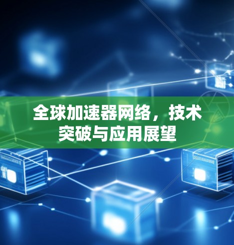 全球加速器网络,技术突破与应用展望 全球加速器网络,技术突破与应用展望
