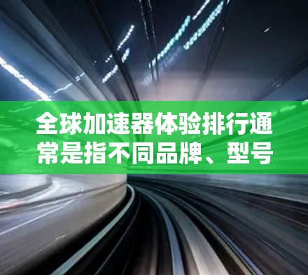 全球加速器体验排行通常是指不同品牌、型号或类型加速器在特定场景下的性能表现和用户反馈。以下是几个常见的全球加速器品牌及其简介