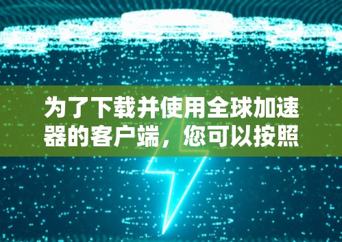 为了下载并使用全球加速器的客户端，您可以按照以下步骤进行操作