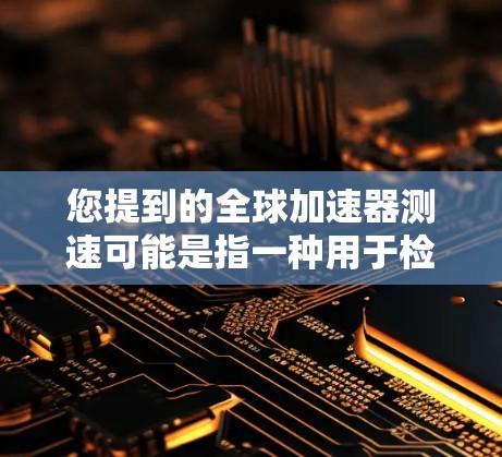 您提到的全球加速器测速可能是指一种用于检测汽车在高速公路上超速情况的设备或工具。以下是一些可能的解释和建议 您提到的全球加速器测速可能是指一种用于检测汽车在高速公路上超速情况的设备或工具。以下是一些可能的解释和建议
