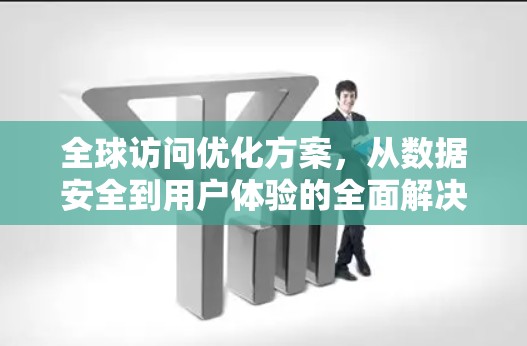 全球访问优化方案,从数据安全到用户体验的全面解决方案 全球访问优化方案,从数据安全到用户体验的全面解决方案