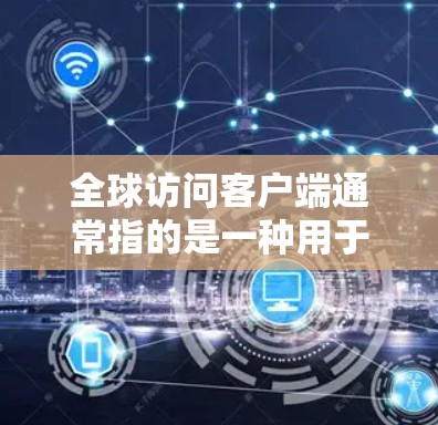 全球访问客户端通常指的是一种用于访问全球范围内的信息源的客户端应用。这些客户端通常基于互联网,通过网络传输数据,满足用户对广泛新闻、政治、体育、教育、娱乐等多方面的信息需求 全球访问客户端通常指的是一种用于访问全球范围内的信息源的客户端应用。这些客户端通常基于互联网,通过网络传输数据,满足用户对广泛新闻、政治、体育、教育、娱乐等多方面的信息需求
