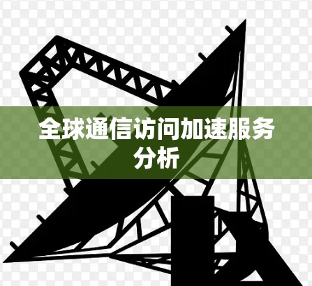 全球通信访问加速服务分析 全球通信访问加速服务分析
